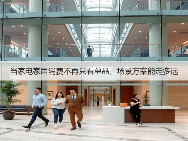 当家电家居消费不再只看单品,场景方案能走多远(图2) 当家电家居消费不再只看单品,场景方案能走多远(图2)