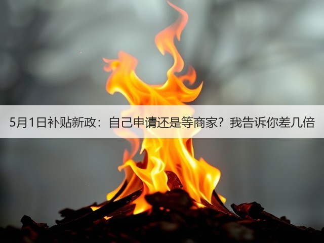 5月1日补贴新政:自己申请还是等商家?我告诉你差几倍(图3) 5月1日补贴新政:自己申请还是等商家?我告诉你差几倍(图3)