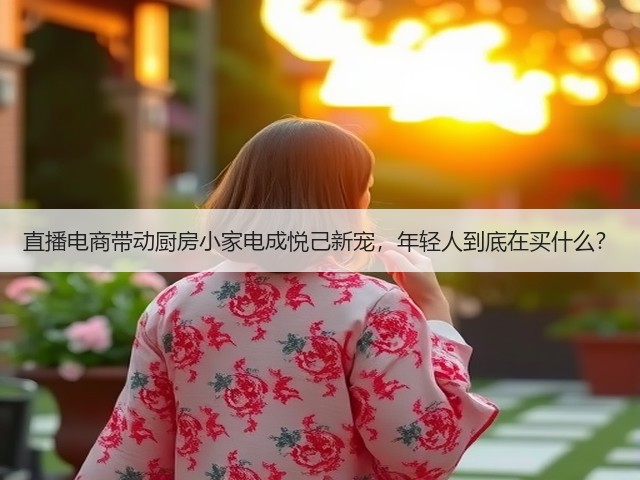 直播电商带动厨房小家电成悦己新宠,年轻人到底在买什么?(图2) 直播电商带动厨房小家电成悦己新宠,年轻人到底在买什么?(图2)
