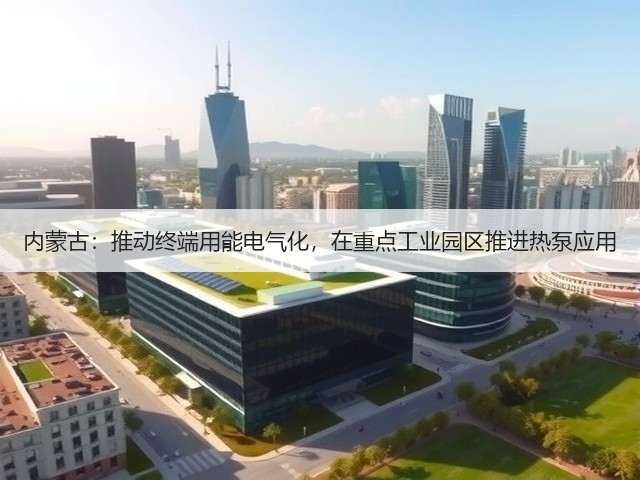 内蒙古:推动终端用能电气化,在重点工业园区推进热泵应用(图3) 内蒙古:推动终端用能电气化,在重点工业园区推进热泵应用(图3)