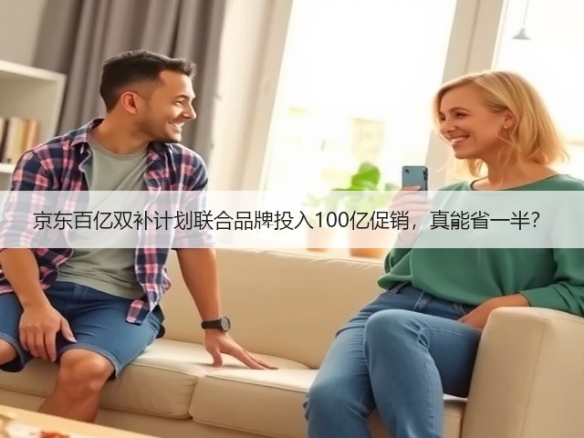京东百亿双补计划联合品牌投入100亿促销,真能省一半?(图1) 京东百亿双补计划联合品牌投入100亿促销,真能省一半?(图1)
