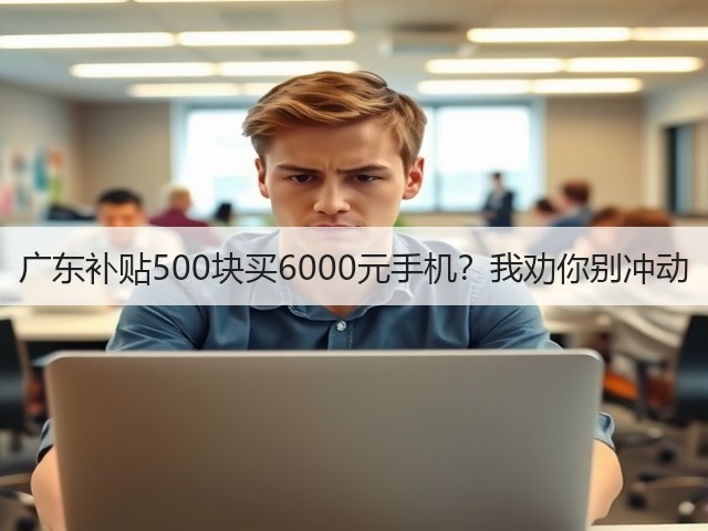 广东补贴500块买6000元手机?我劝你别冲动(图1) 广东补贴500块买6000元手机?我劝你别冲动(图1)
