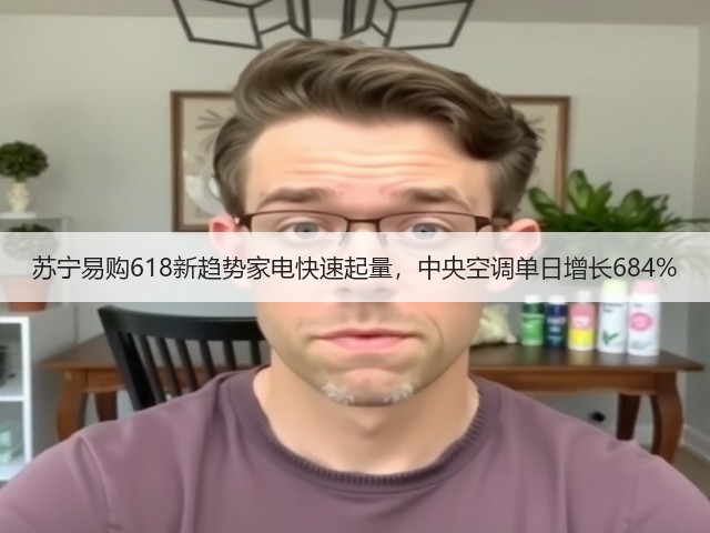 苏宁易购618新趋势家电快速起量，中央空调单日增长684%(图3)