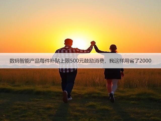 数码智能产品每件补贴上限500元鼓励消费,我这样用省了2000(图3) 数码智能产品每件补贴上限500元鼓励消费,我这样用省了2000(图3)