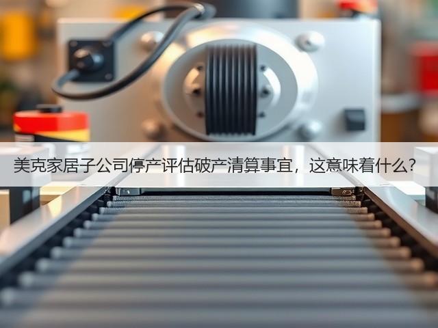 美克家居子公司停产评估破产清算事宜,这意味着什么?(图1) 美克家居子公司停产评估破产清算事宜,这意味着什么?(图1)