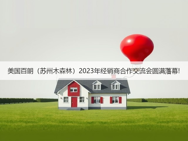 美国百朗(苏州木森林)2023年经销商合作交流会圆满落幕!(图3) 美国百朗(苏州木森林)2023年经销商合作交流会圆满落幕!(图3)