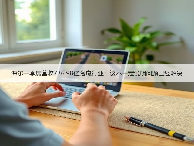 海尔一季度营收736.98亿跑赢行业:这不一定说明问题已经解决(图3) 海尔一季度营收736.98亿跑赢行业:这不一定说明问题已经解决(图3)