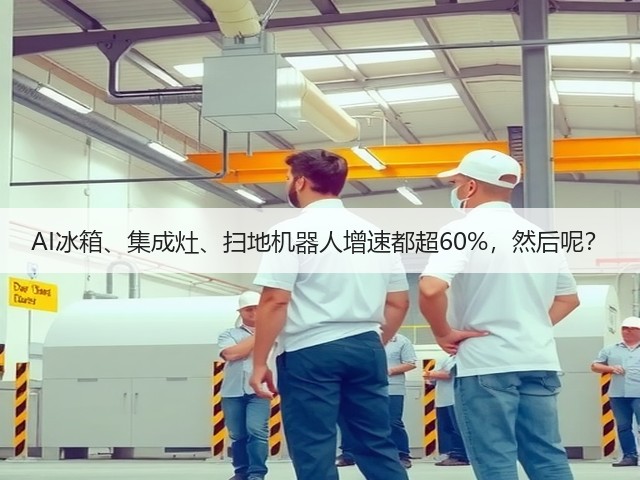 AI冰箱、集成灶、扫地机器人增速都超60%,然后呢?(图1) AI冰箱、集成灶、扫地机器人增速都超60%,然后呢?(图1)