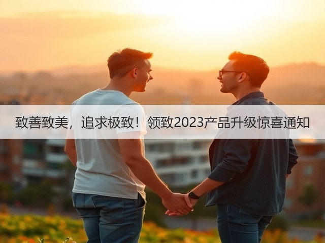 致善致美,追求极致!领致2023产品升级惊喜通知(图3) 致善致美,追求极致!领致2023产品升级惊喜通知(图3)