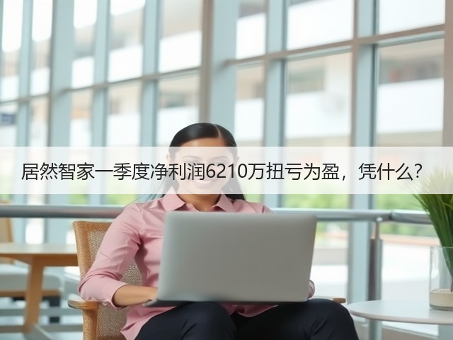 居然智家一季度净利润6210万扭亏为盈,凭什么?(图1) 居然智家一季度净利润6210万扭亏为盈,凭什么?(图1)