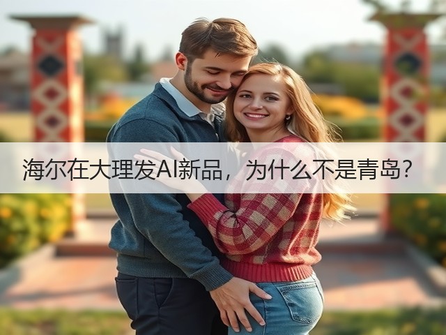 海尔在大理发AI新品,为什么不是青岛?(图2) 海尔在大理发AI新品,为什么不是青岛?(图2)