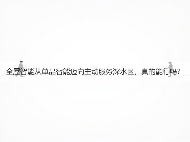全屋智能从单品智能迈向主动服务深水区,真的能行吗?(图3) 全屋智能从单品智能迈向主动服务深水区,真的能行吗?(图3)