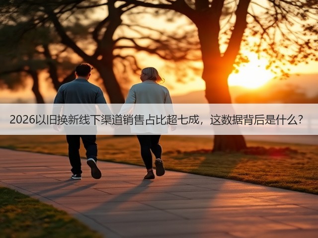 2026以旧换新线下渠道销售占比超七成,这数据背后是什么?(图2) 2026以旧换新线下渠道销售占比超七成,这数据背后是什么?(图2)
