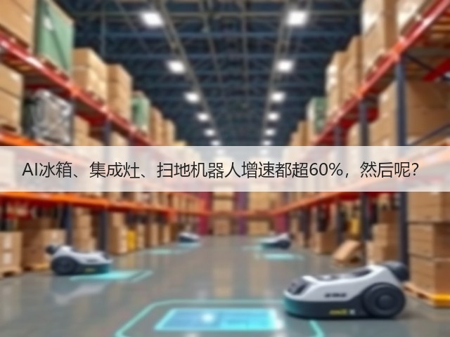 AI冰箱、集成灶、扫地机器人增速都超60%,然后呢?(图2) AI冰箱、集成灶、扫地机器人增速都超60%,然后呢?(图2)